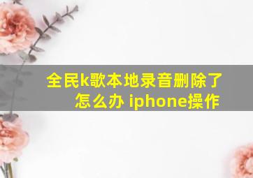 全民k歌本地录音删除了怎么办 iphone操作